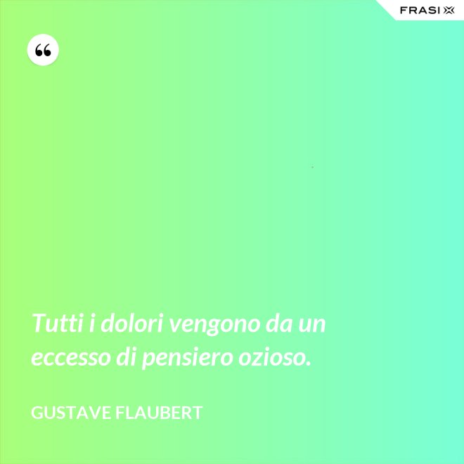 Tutti i dolori vengono da un eccesso di pensiero ozioso. - Gustave Flaubert