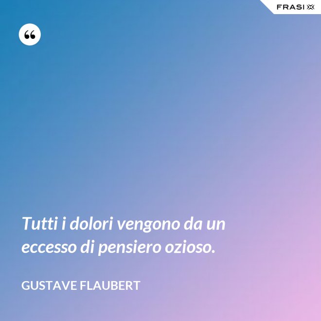Tutti i dolori vengono da un eccesso di pensiero ozioso. - Gustave Flaubert