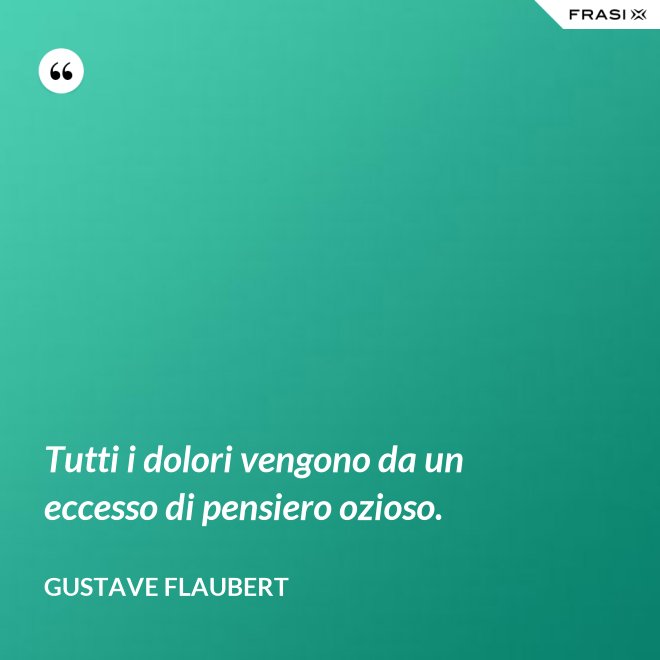 Tutti i dolori vengono da un eccesso di pensiero ozioso. - Gustave Flaubert