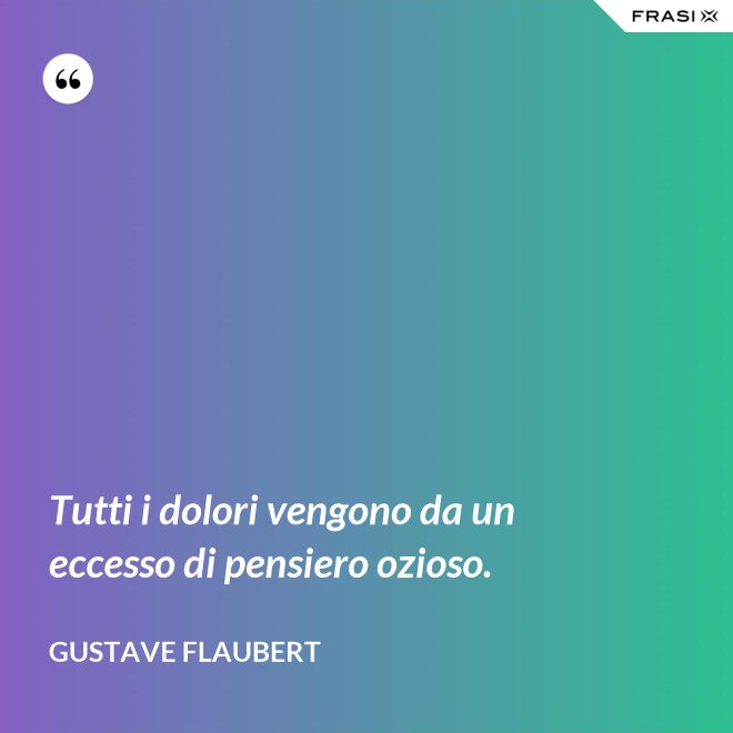 Tutti i dolori vengono da un eccesso di pensiero ozioso. - Gustave Flaubert