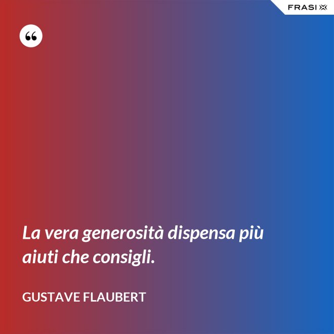 La vera generosità dispensa più aiuti che consigli. - Gustave Flaubert