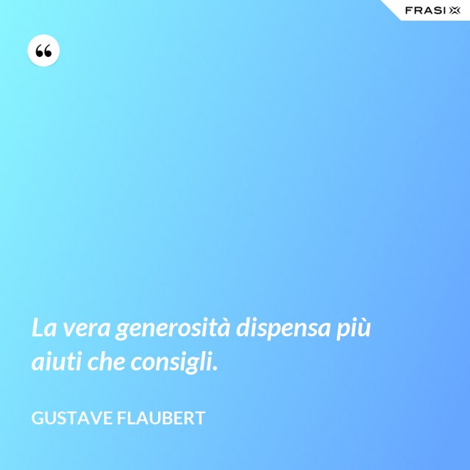 La vera generosità dispensa più aiuti che consigli. - Gustave Flaubert