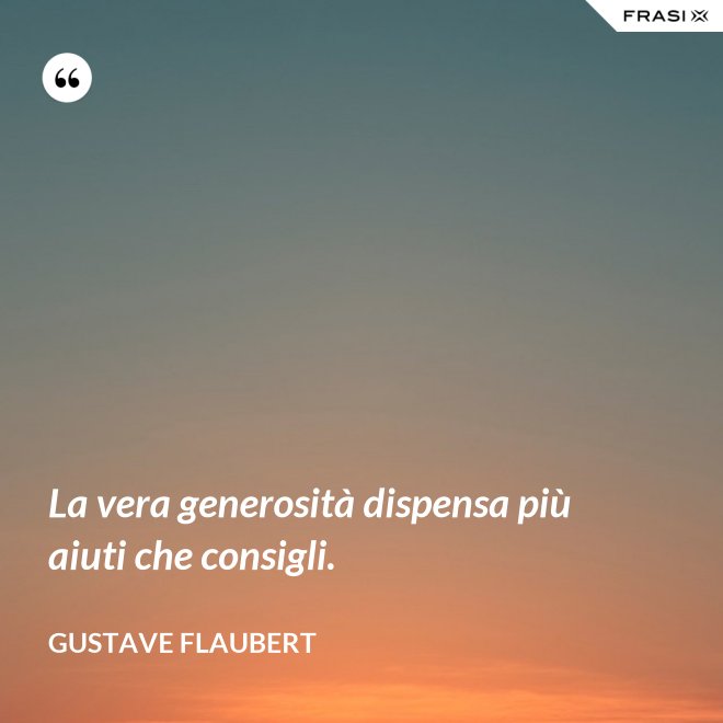 La vera generosità dispensa più aiuti che consigli. - Gustave Flaubert