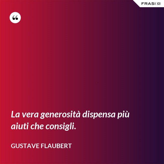 La vera generosità dispensa più aiuti che consigli. - Gustave Flaubert