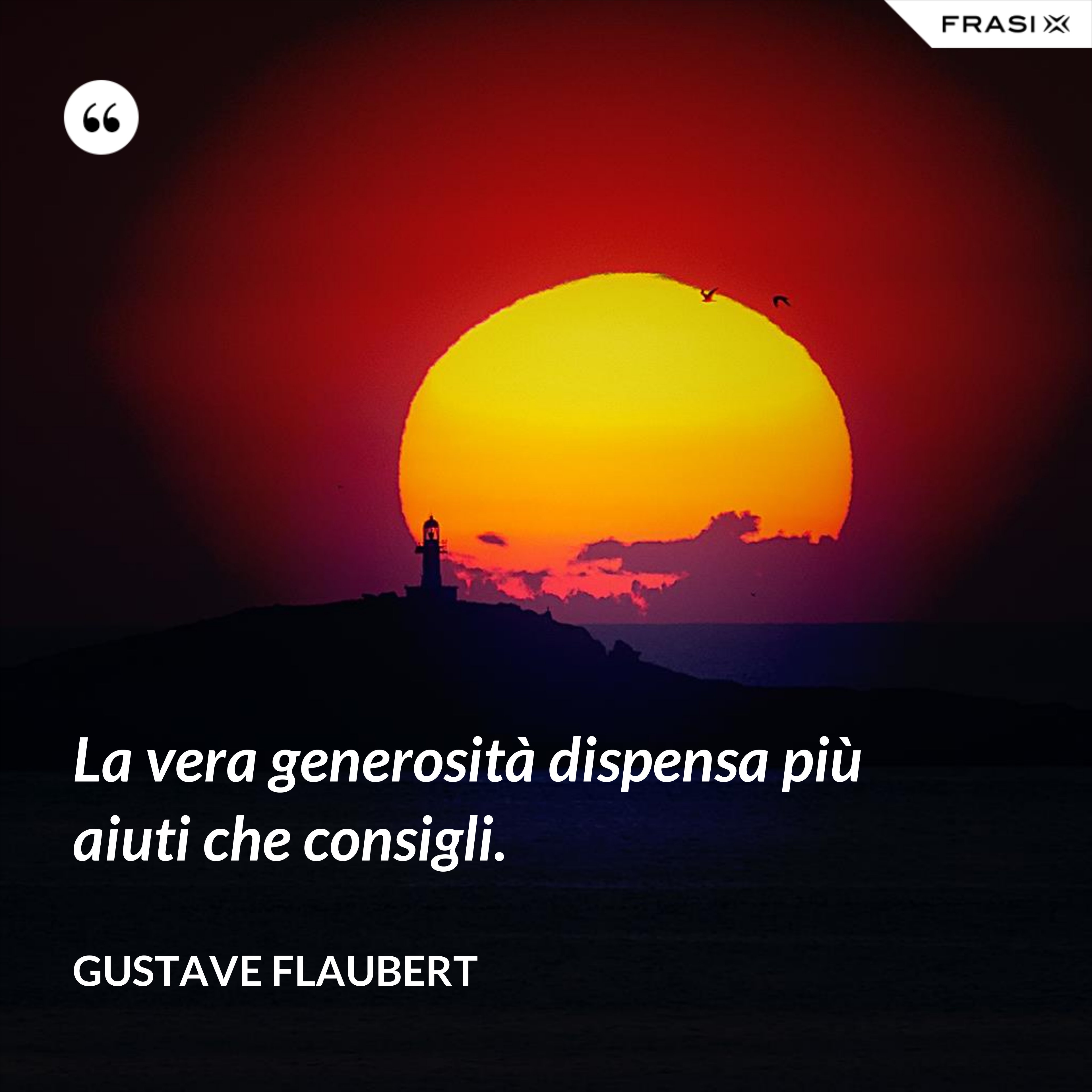La vera generosità dispensa più aiuti che consigli. - Gustave Flaubert