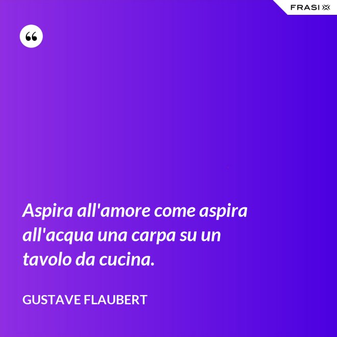 Aspira all'amore come aspira all'acqua una carpa su un tavolo da cucina. - Gustave Flaubert