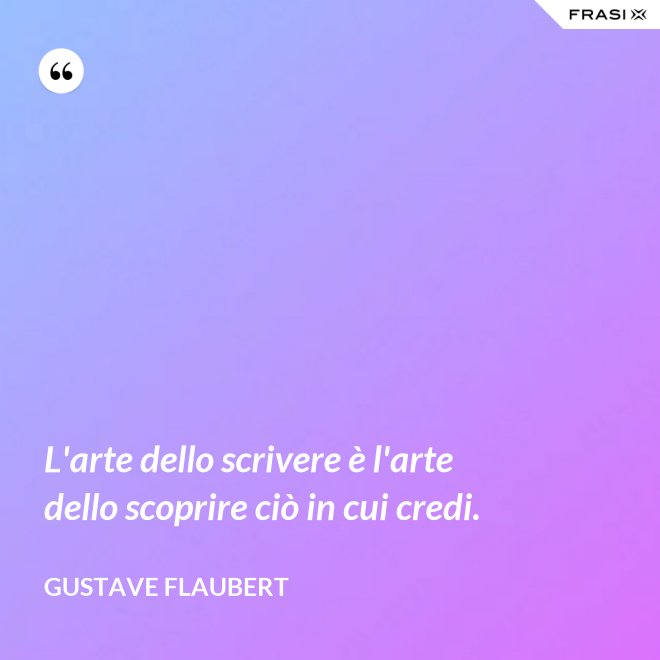 L'arte dello scrivere è l'arte dello scoprire ciò in cui credi. - Gustave Flaubert