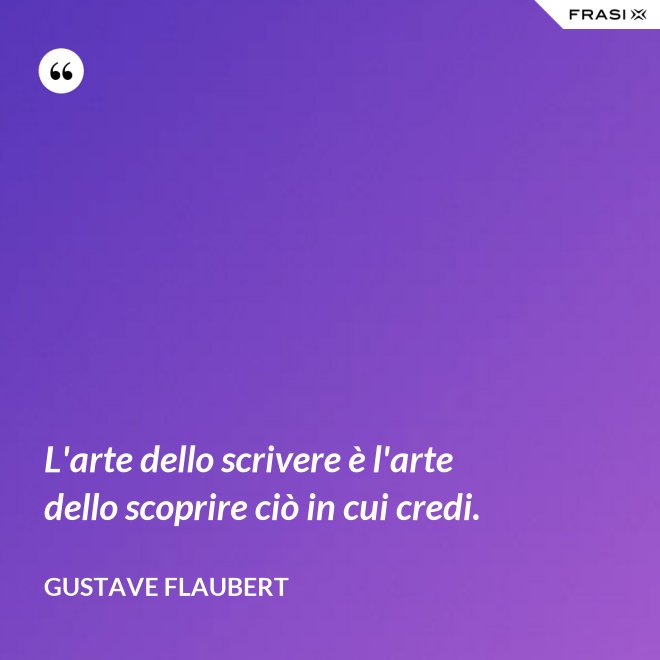 L'arte dello scrivere è l'arte dello scoprire ciò in cui credi. - Gustave Flaubert
