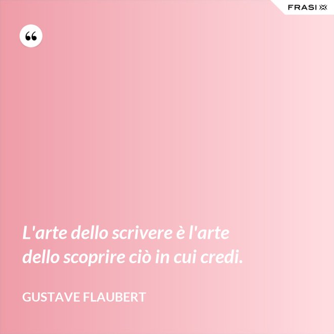 L'arte dello scrivere è l'arte dello scoprire ciò in cui credi. - Gustave Flaubert