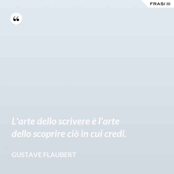L'arte dello scrivere è l'arte dello scoprire ciò in cui credi. - Gustave Flaubert