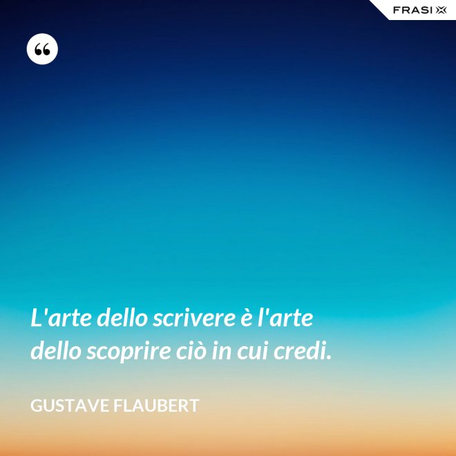 L'arte dello scrivere è l'arte dello scoprire ciò in cui credi. - Gustave Flaubert