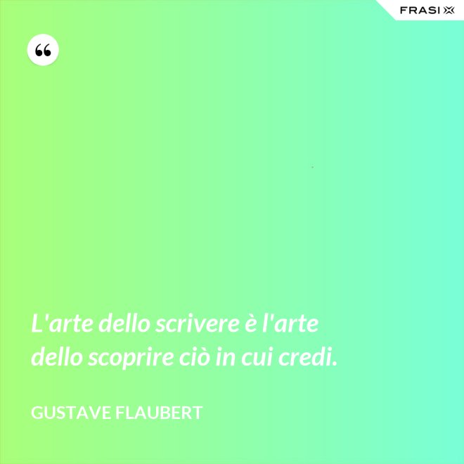 L'arte dello scrivere è l'arte dello scoprire ciò in cui credi. - Gustave Flaubert