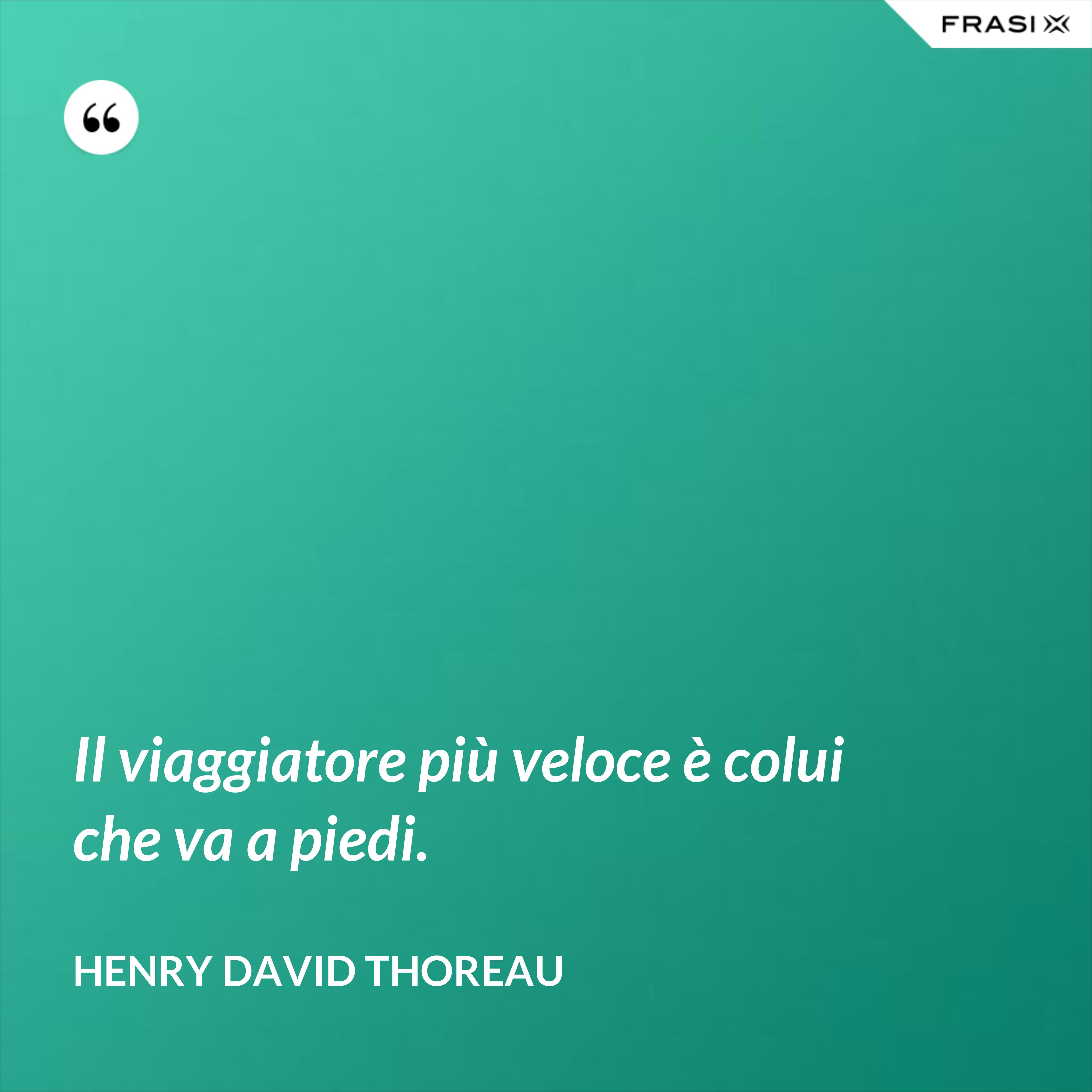 Il viaggiatore più veloce è colui che va a piedi. - Henry David Thoreau