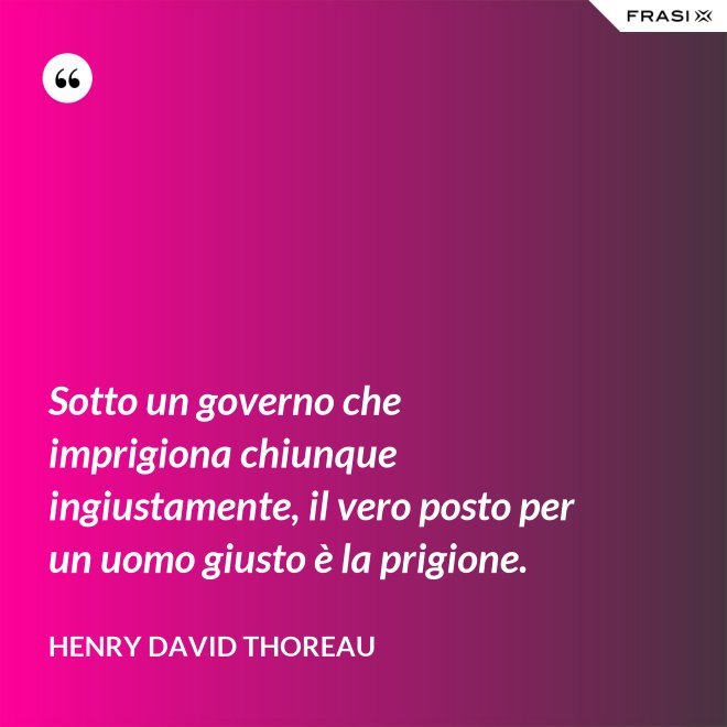 Sotto un governo che imprigiona chiunque ingiustamente, il vero posto per un uomo giusto è la prigione. - Henry David Thoreau
