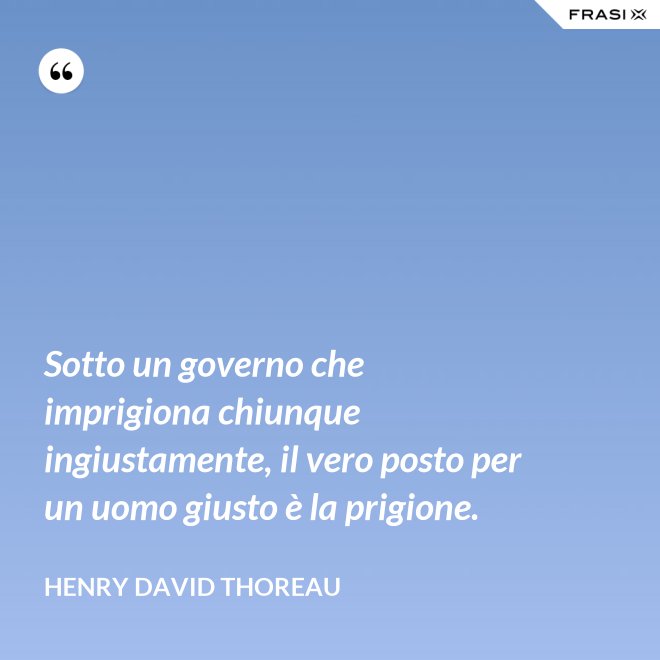 Sotto un governo che imprigiona chiunque ingiustamente, il vero posto per un uomo giusto è la prigione. - Henry David Thoreau