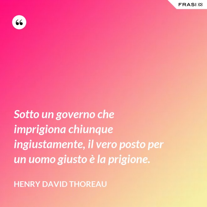 Sotto un governo che imprigiona chiunque ingiustamente, il vero posto per un uomo giusto è la prigione. - Henry David Thoreau