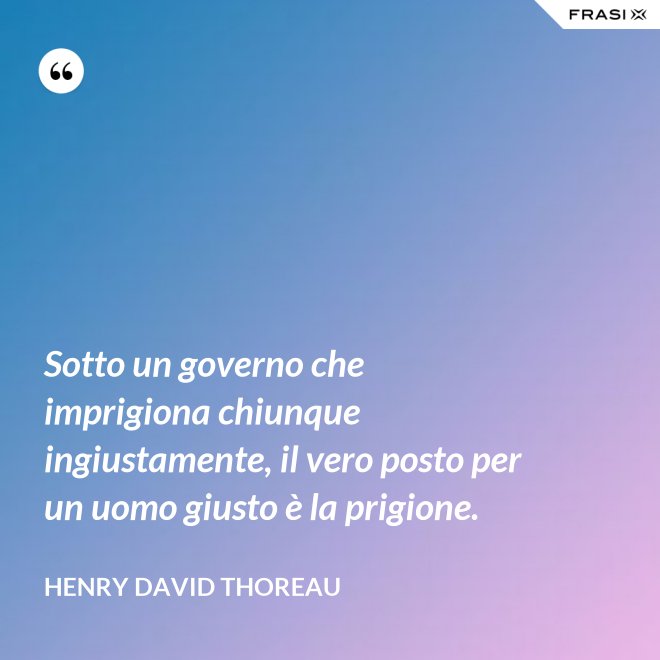 Sotto un governo che imprigiona chiunque ingiustamente, il vero posto per un uomo giusto è la prigione. - Henry David Thoreau
