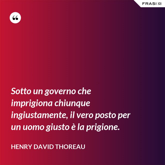 Sotto un governo che imprigiona chiunque ingiustamente, il vero posto per un uomo giusto è la prigione. - Henry David Thoreau