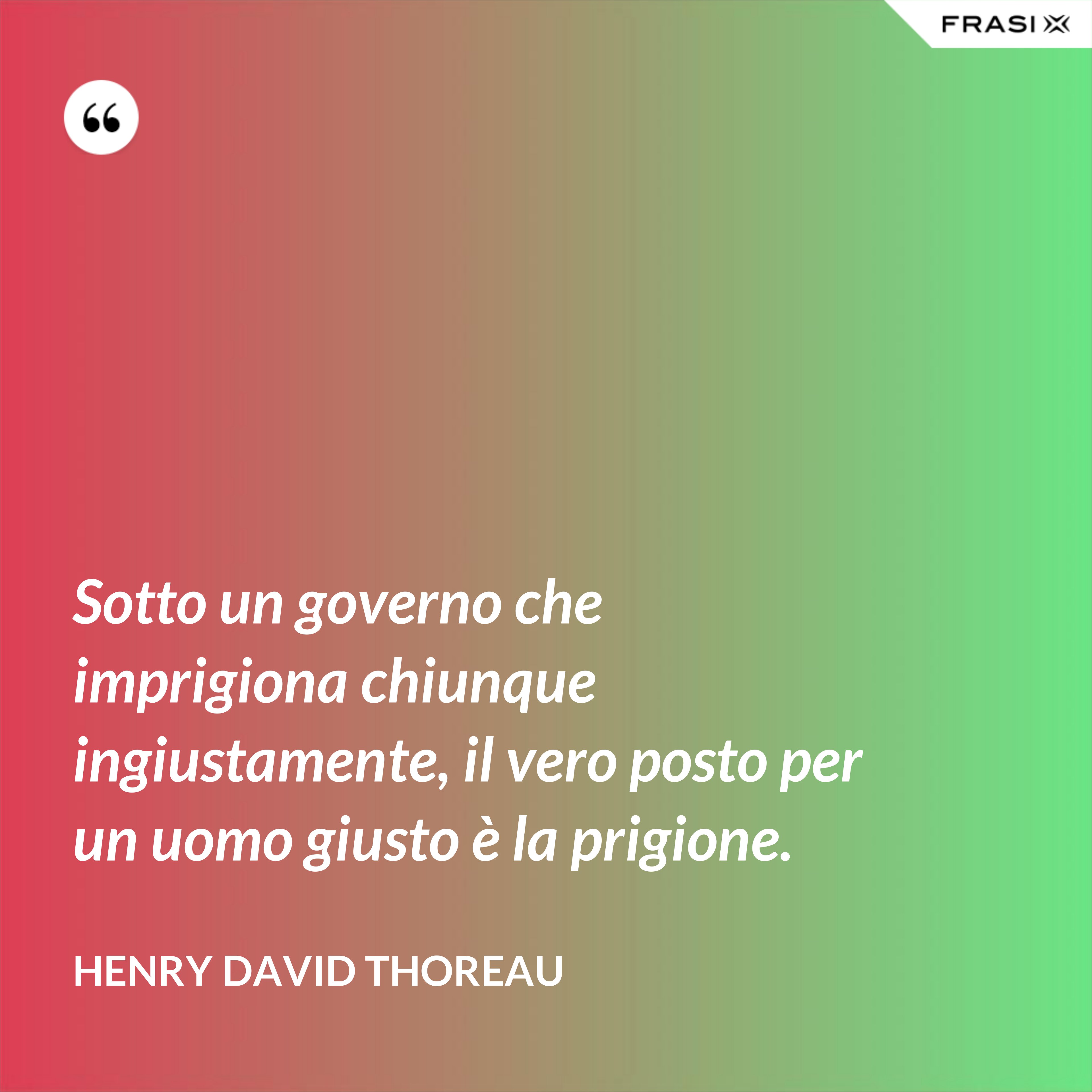 Sotto un governo che imprigiona chiunque ingiustamente, il vero posto per un uomo giusto è la prigione. - Henry David Thoreau