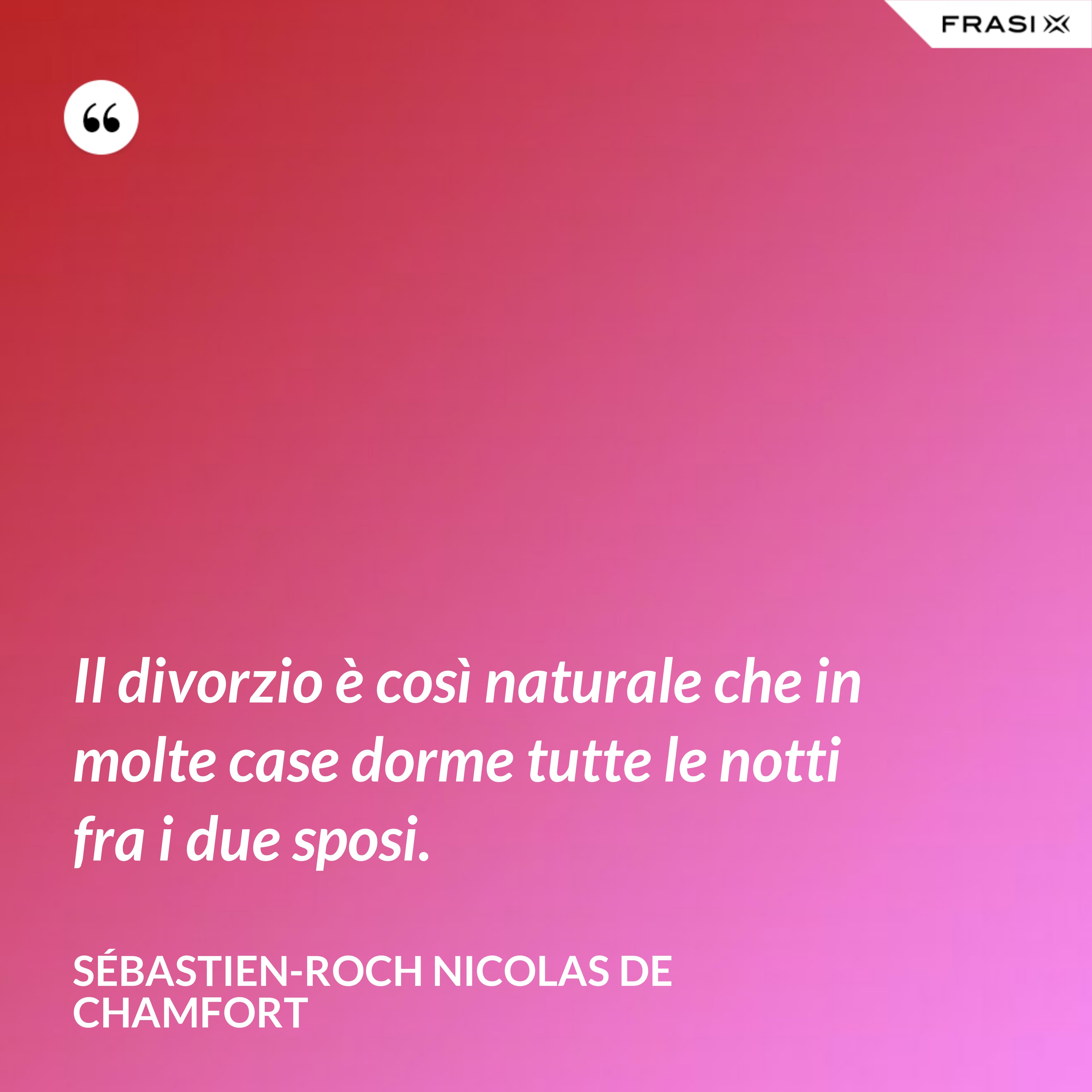 Il divorzio è così naturale che in molte case dorme tutte le notti fra i due sposi. - Sébastien-Roch Nicolas de Chamfort
