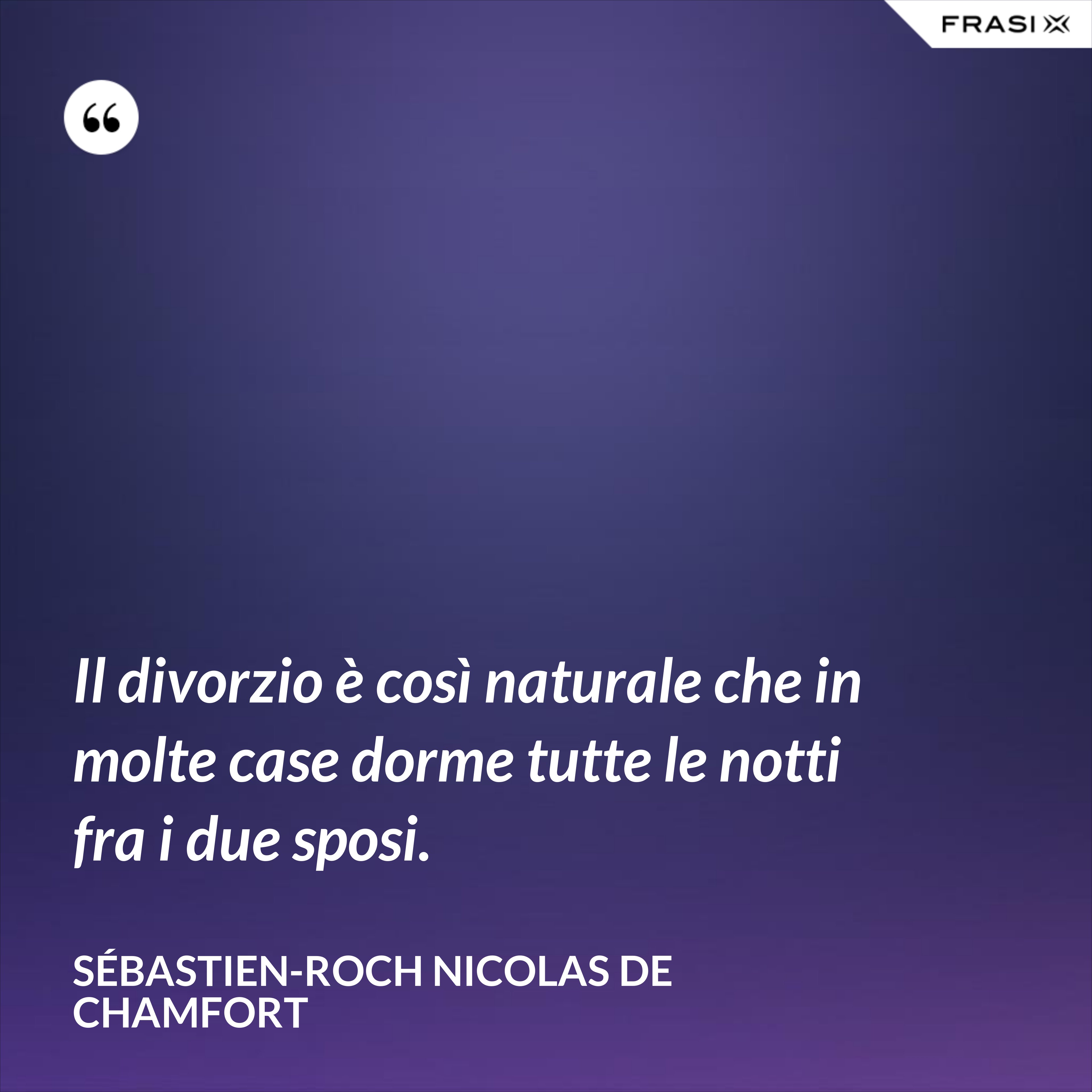 Il divorzio è così naturale che in molte case dorme tutte le notti fra i due sposi. - Sébastien-Roch Nicolas de Chamfort
