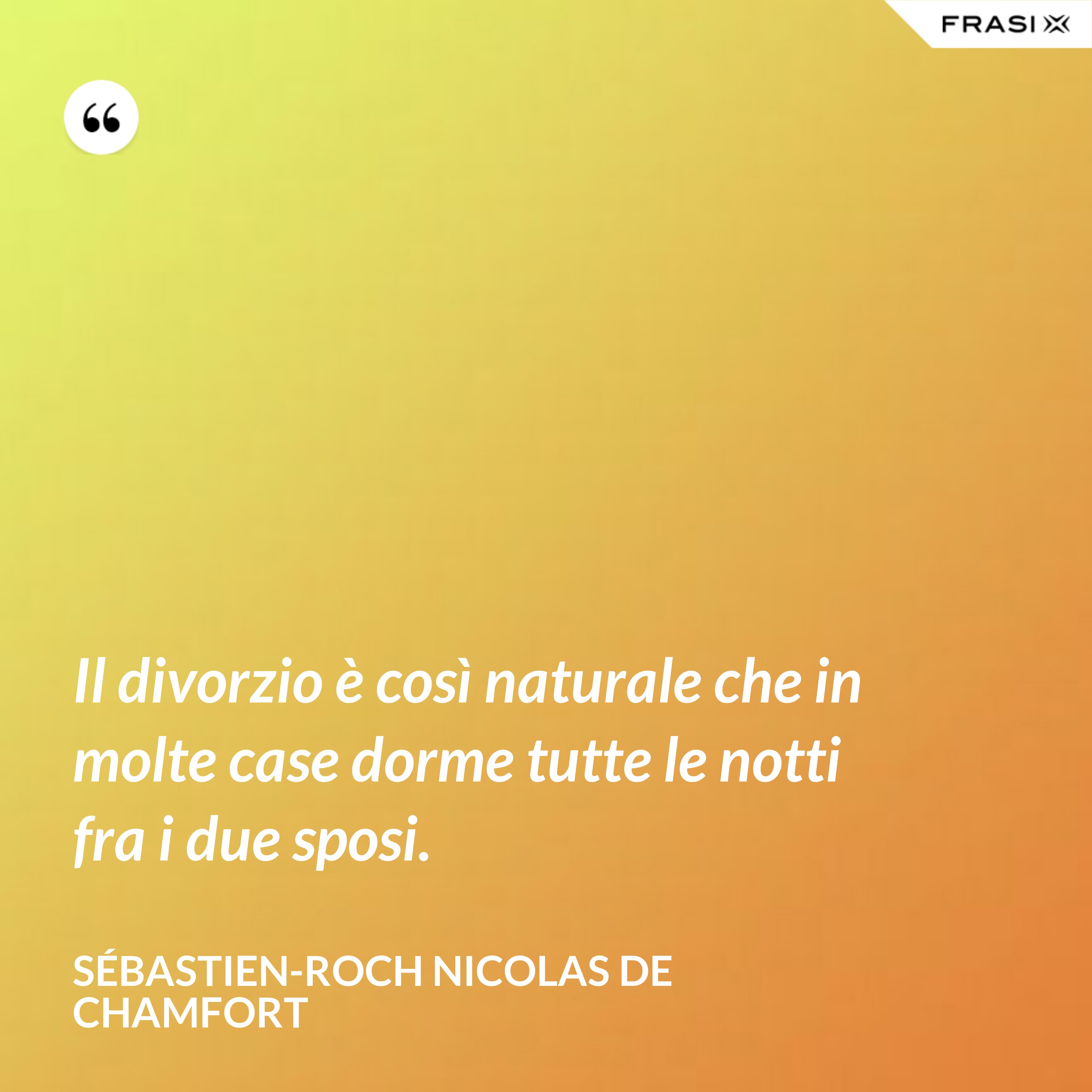 Il divorzio è così naturale che in molte case dorme tutte le notti fra i due sposi. - Sébastien-Roch Nicolas de Chamfort