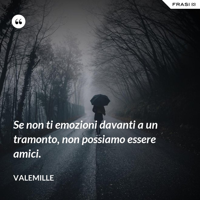 Se non ti emozioni davanti a un tramonto, non possiamo essere amici. - Valemille