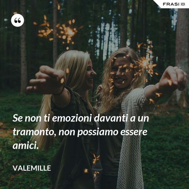 Se non ti emozioni davanti a un tramonto, non possiamo essere amici. - Valemille