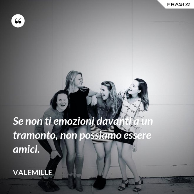 Se non ti emozioni davanti a un tramonto, non possiamo essere amici. - Valemille