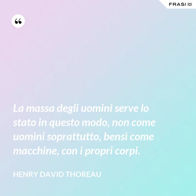 La massa degli uomini serve lo stato in questo modo, non come uomini soprattutto, bensì come macchine, con i propri corpi. - Henry David Thoreau
