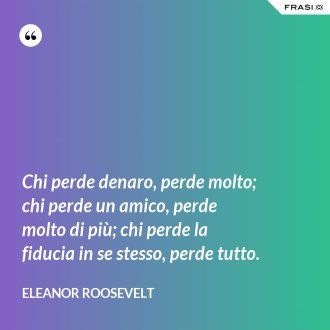 Chi perde denaro, perde molto; chi perde un amico, perde molto di più; chi perde la fiducia in se stesso, perde tutto. - Eleanor Roosevelt