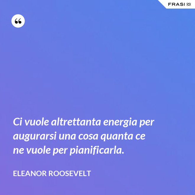 Ci vuole altrettanta energia per augurarsi una cosa quanta ce ne vuole per pianificarla. - Eleanor Roosevelt