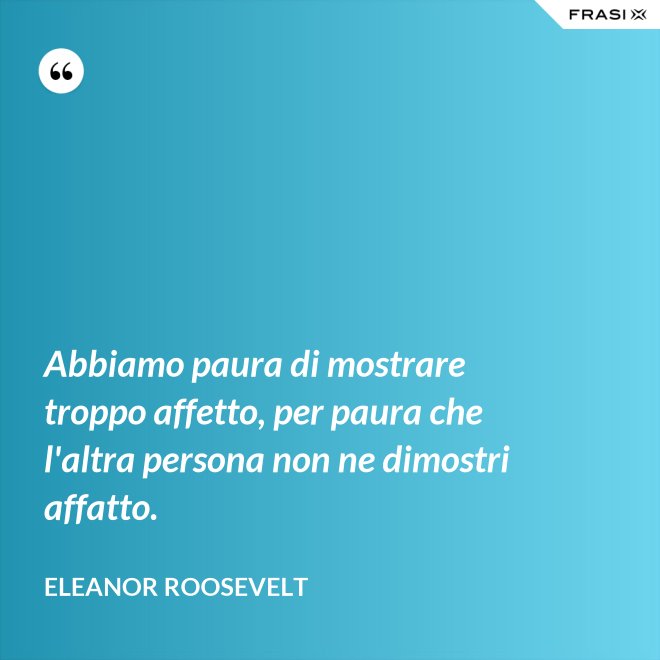 Abbiamo paura di mostrare troppo affetto, per paura che l'altra persona non ne dimostri affatto. - Eleanor Roosevelt