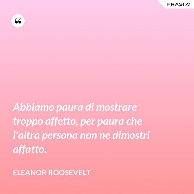 Abbiamo paura di mostrare troppo affetto, per paura che l'altra persona non ne dimostri affatto. - Eleanor Roosevelt