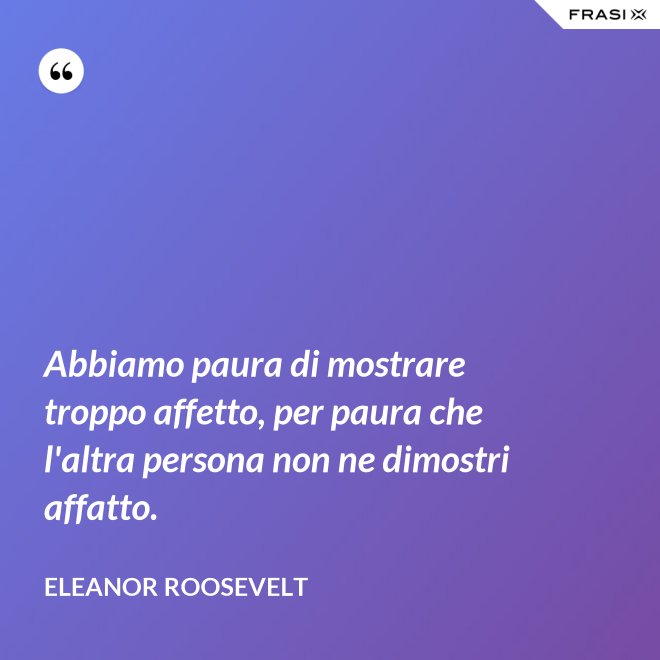 Abbiamo paura di mostrare troppo affetto, per paura che l'altra persona non ne dimostri affatto. - Eleanor Roosevelt