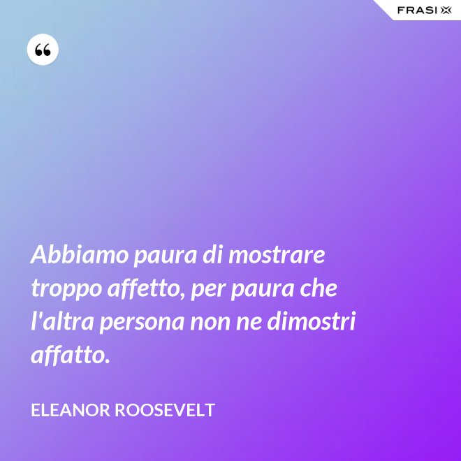 Abbiamo paura di mostrare troppo affetto, per paura che l'altra persona non ne dimostri affatto. - Eleanor Roosevelt