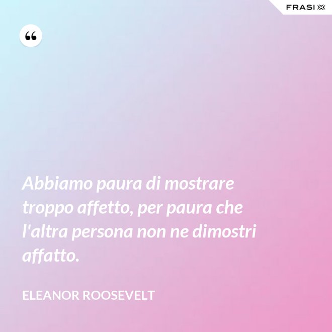 Abbiamo paura di mostrare troppo affetto, per paura che l'altra persona non ne dimostri affatto. - Eleanor Roosevelt