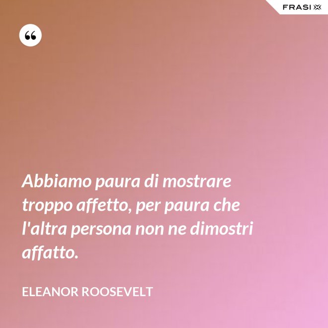 Abbiamo paura di mostrare troppo affetto, per paura che l'altra persona non ne dimostri affatto. - Eleanor Roosevelt