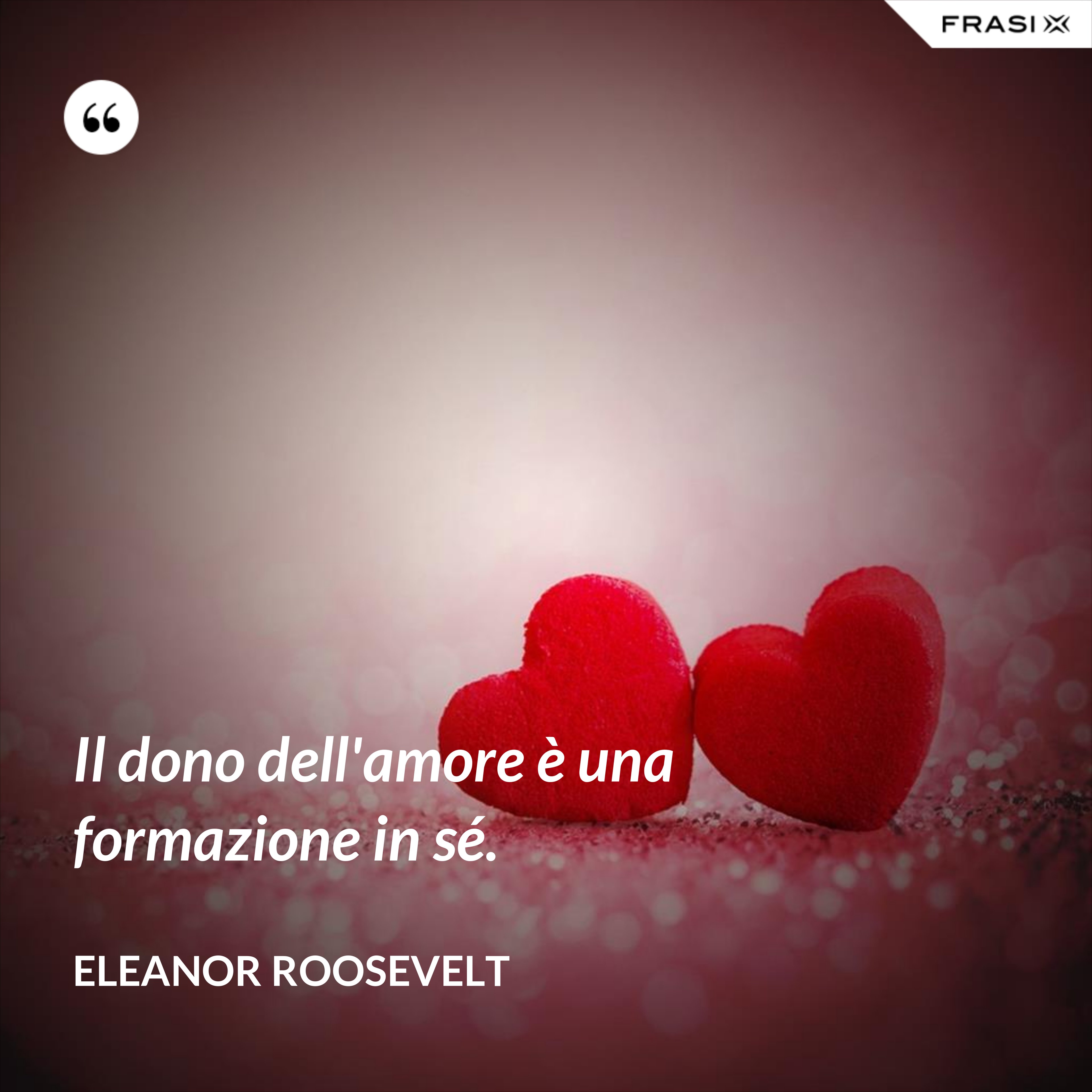 Il dono dell'amore è una formazione in sé. - Eleanor Roosevelt