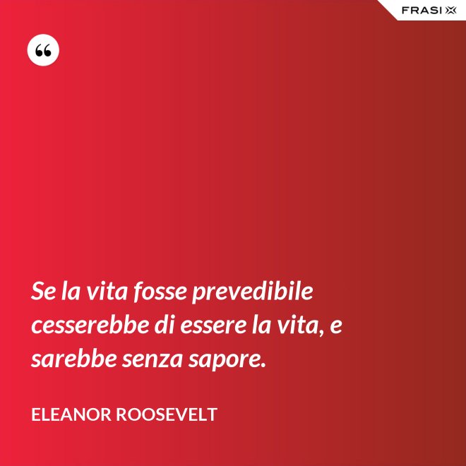 Se la vita fosse prevedibile cesserebbe di essere la vita, e sarebbe senza sapore. - Eleanor Roosevelt