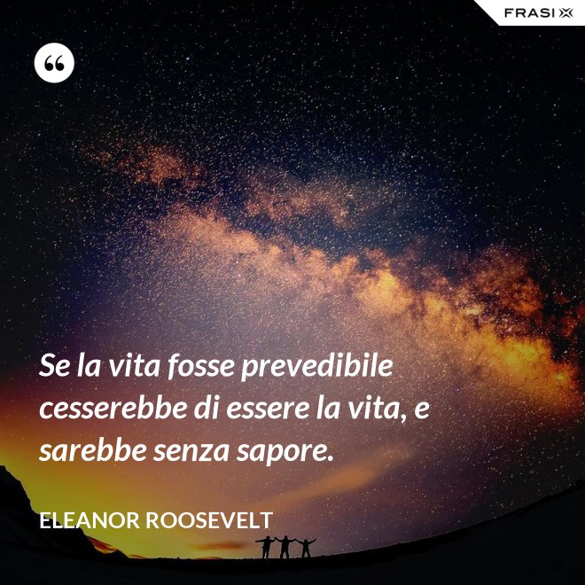 Se la vita fosse prevedibile cesserebbe di essere la vita, e sarebbe senza sapore. - Eleanor Roosevelt