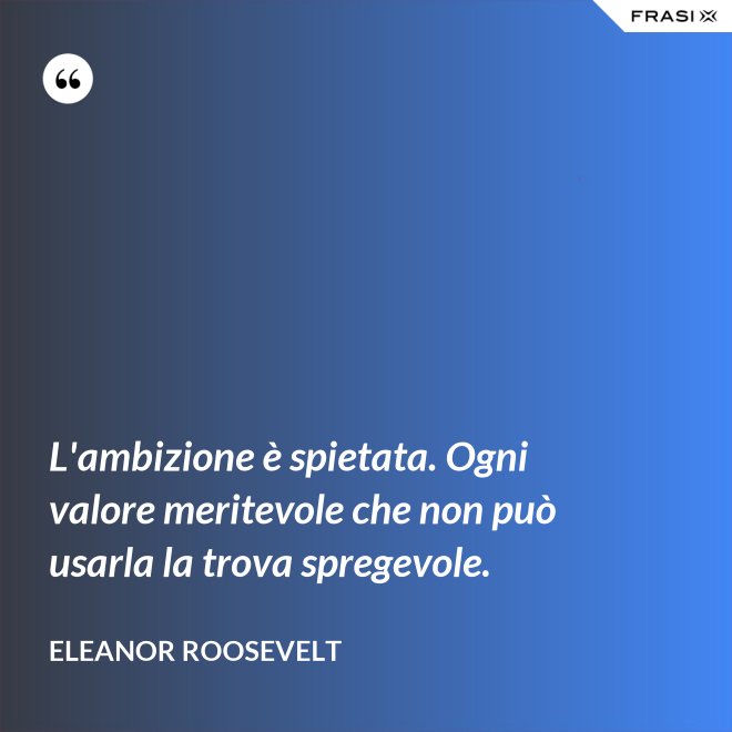 L'ambizione è spietata. Ogni valore meritevole che non può usarla la trova spregevole. - Eleanor Roosevelt