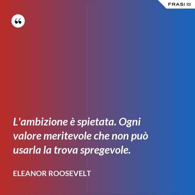 L'ambizione è spietata. Ogni valore meritevole che non può usarla la trova spregevole. - Eleanor Roosevelt