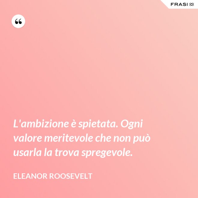 L'ambizione è spietata. Ogni valore meritevole che non può usarla la trova spregevole. - Eleanor Roosevelt