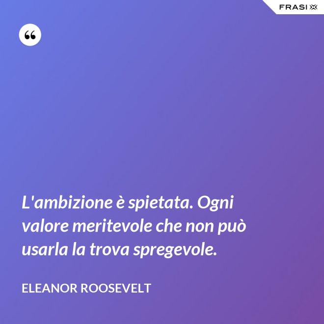L'ambizione è spietata. Ogni valore meritevole che non può usarla la trova spregevole. - Eleanor Roosevelt