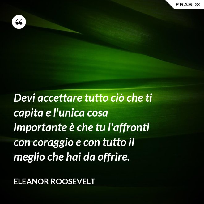 Devi accettare tutto ciò che ti capita e l'unica cosa importante è che tu l'affronti con coraggio e con tutto il meglio che hai da offrire. - Eleanor Roosevelt