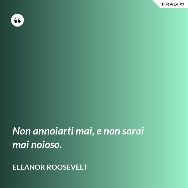 Non annoiarti mai, e non sarai mai noioso. - Eleanor Roosevelt