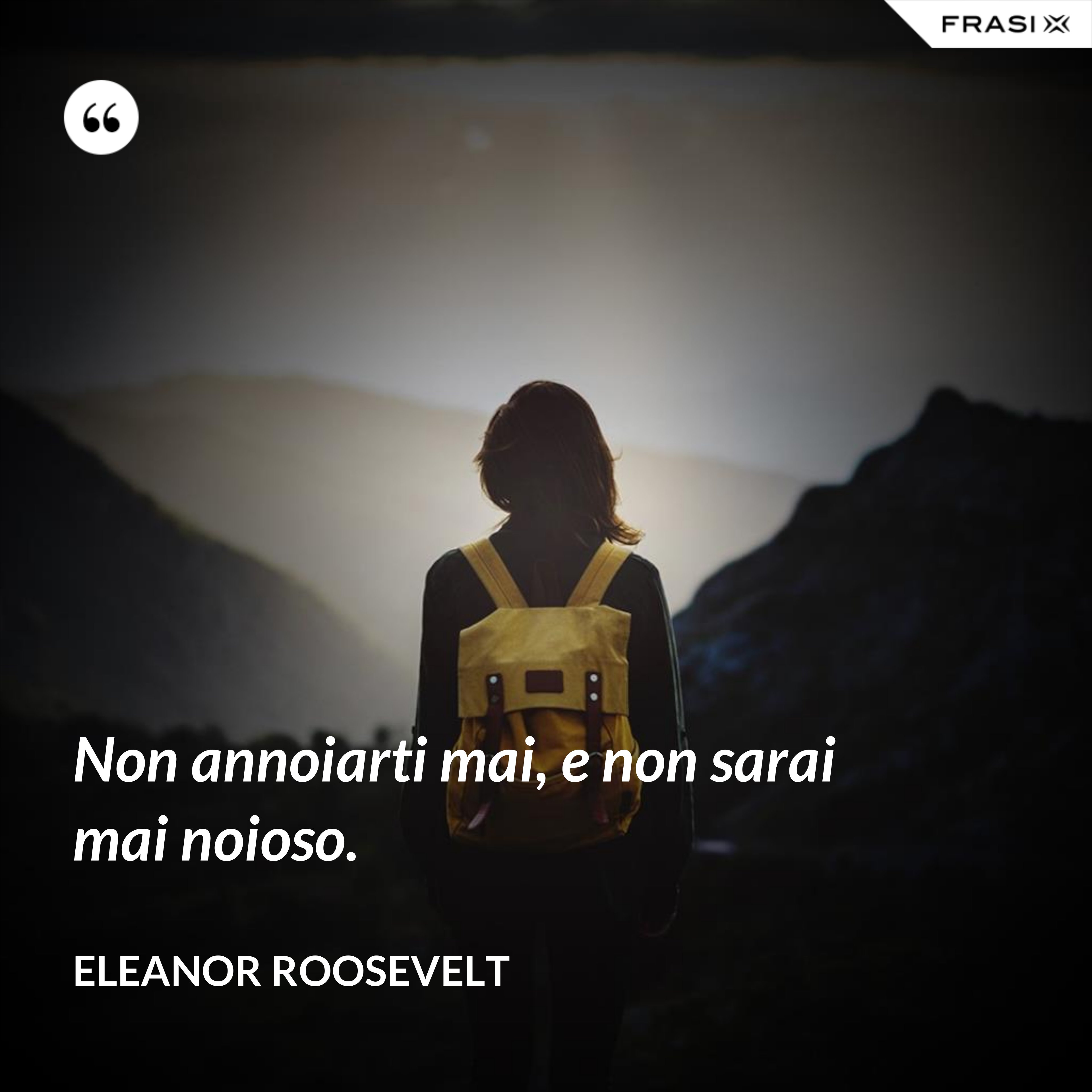 Non annoiarti mai, e non sarai mai noioso. - Eleanor Roosevelt