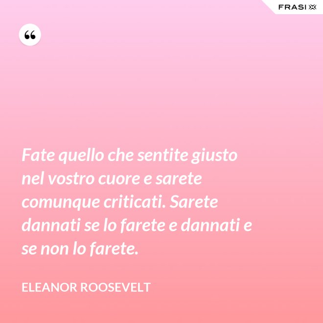 Fate quello che sentite giusto nel vostro cuore e sarete comunque criticati. Sarete dannati se lo farete e dannati e se non lo farete. - Eleanor Roosevelt