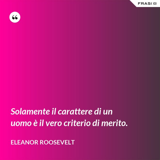 Solamente il carattere di un uomo è il vero criterio di merito. - Eleanor Roosevelt
